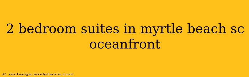 2 bedroom suites in myrtle beach sc oceanfront