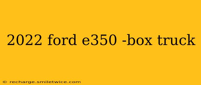 2022 ford e350 -box truck