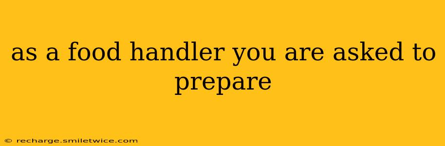 as a food handler you are asked to prepare