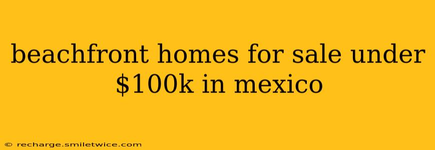 beachfront homes for sale under $100k in mexico