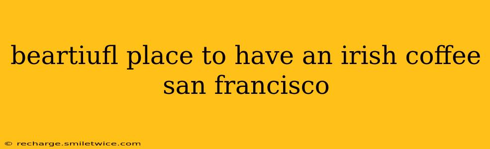 beartiufl place to have an irish coffee san francisco