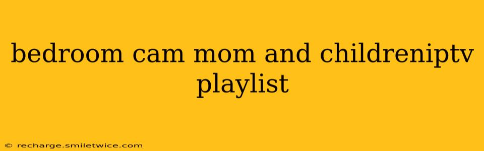bedroom cam mom and childreniptv playlist