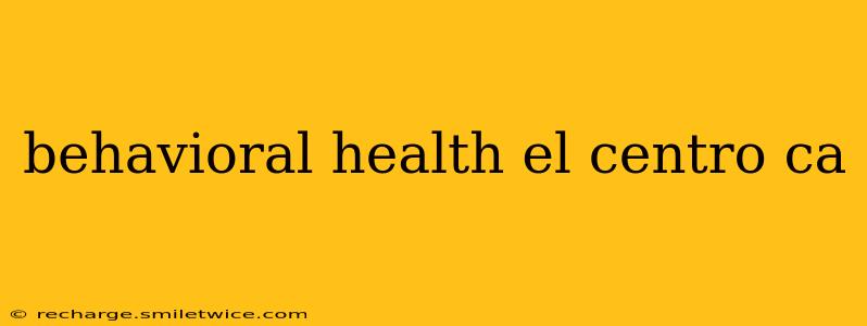 behavioral health el centro ca