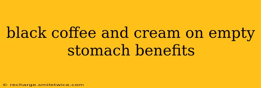 black coffee and cream on empty stomach benefits