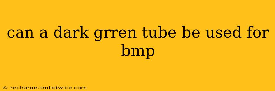 can a dark grren tube be used for bmp