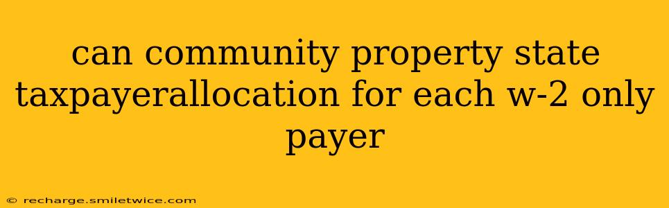 can community property state taxpayerallocation for each w-2 only payer