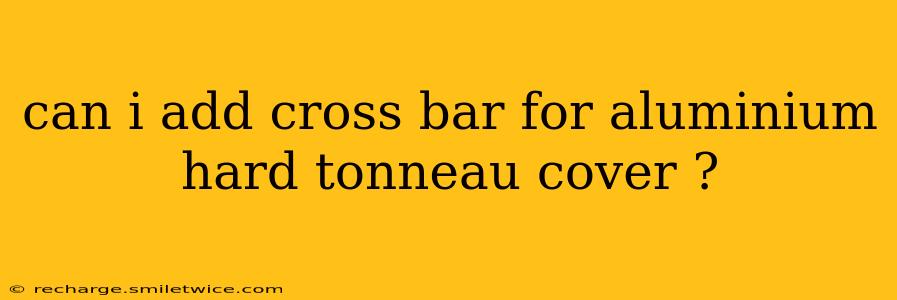 can i add cross bar for aluminium hard tonneau cover ?