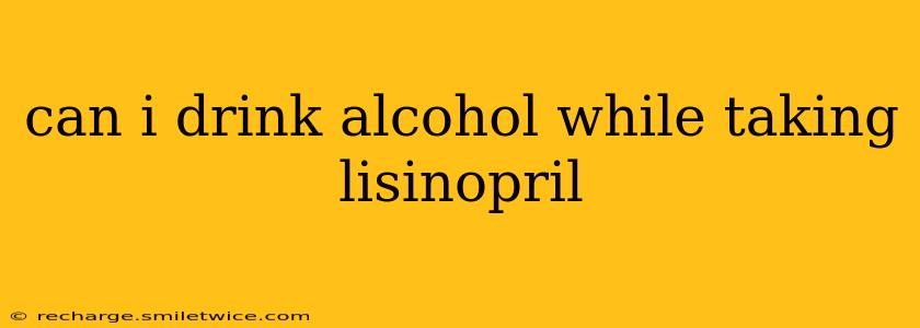 can i drink alcohol while taking lisinopril