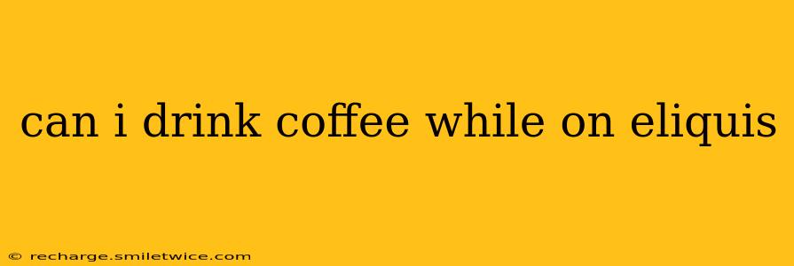 can i drink coffee while on eliquis