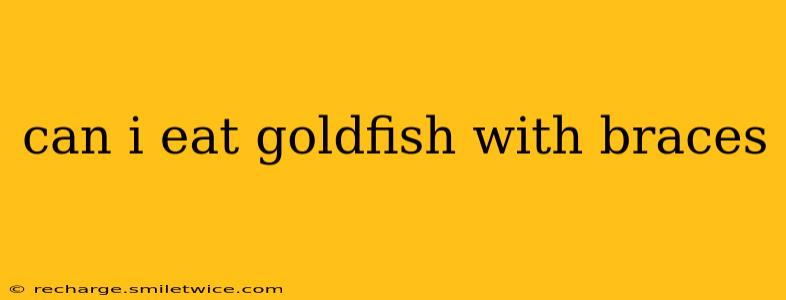 can i eat goldfish with braces