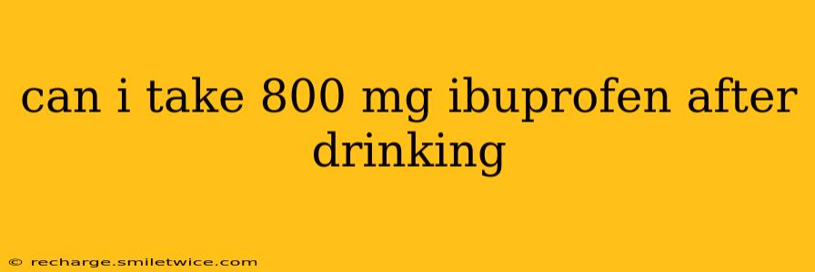 can i take 800 mg ibuprofen after drinking
