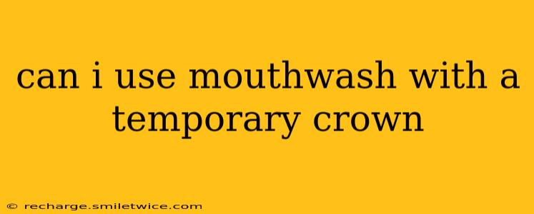 can i use mouthwash with a temporary crown