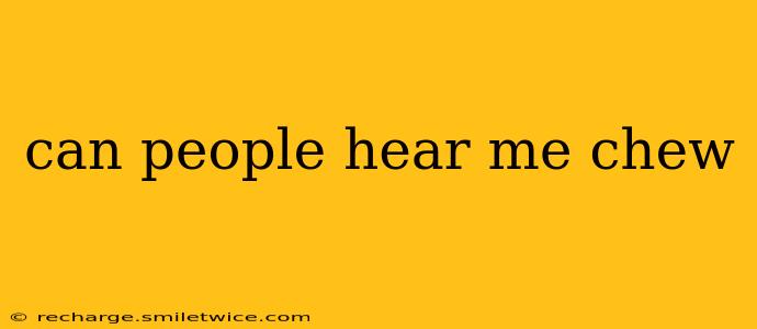 can people hear me chew