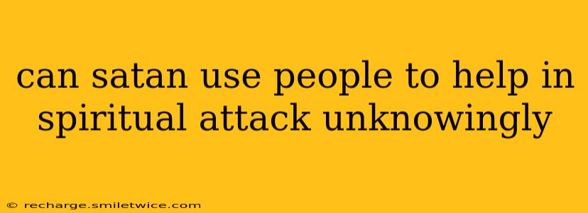 can satan use people to help in spiritual attack unknowingly