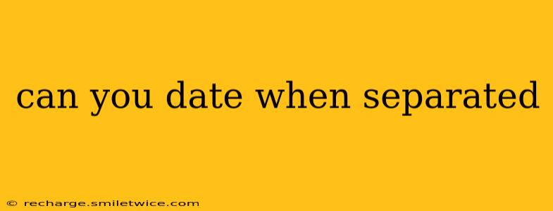 can you date when separated
