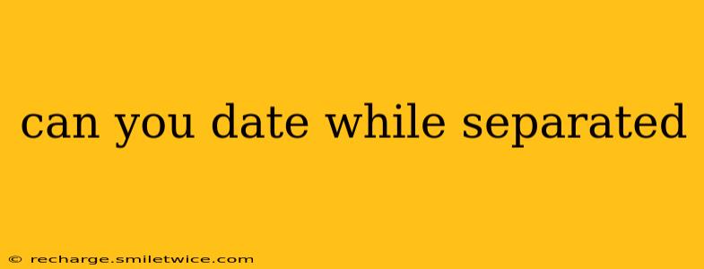 can you date while separated