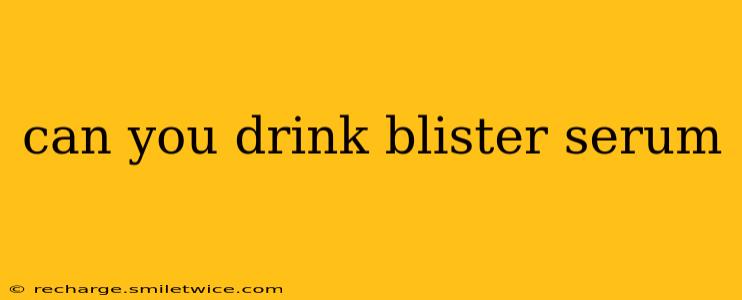can you drink blister serum