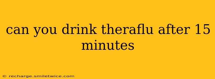 can you drink theraflu after 15 minutes