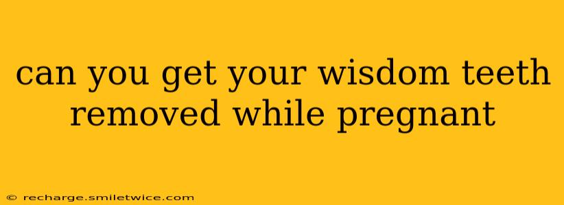 can you get your wisdom teeth removed while pregnant