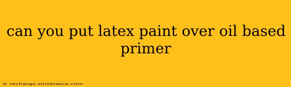 can you put latex paint over oil based primer