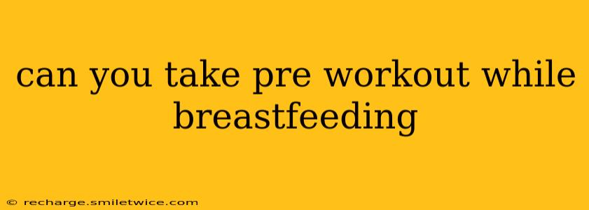 can you take pre workout while breastfeeding