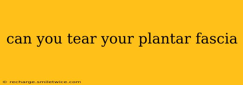 can you tear your plantar fascia