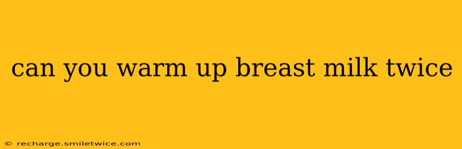 can you warm up breast milk twice