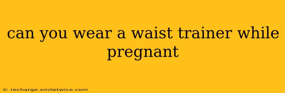 can you wear a waist trainer while pregnant
