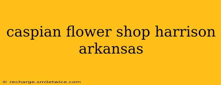caspian flower shop harrison arkansas