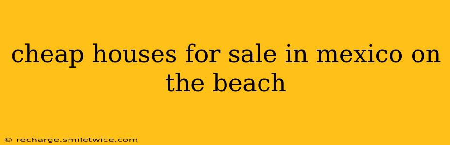cheap houses for sale in mexico on the beach