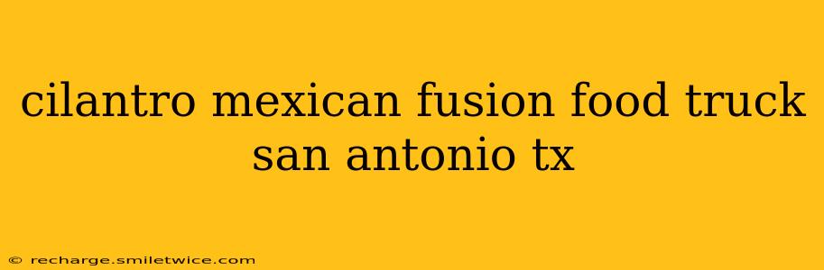 cilantro mexican fusion food truck san antonio tx