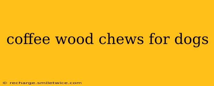 coffee wood chews for dogs