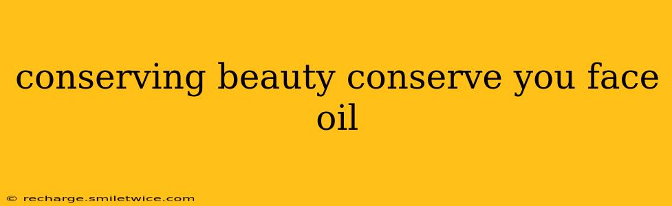 conserving beauty conserve you face oil