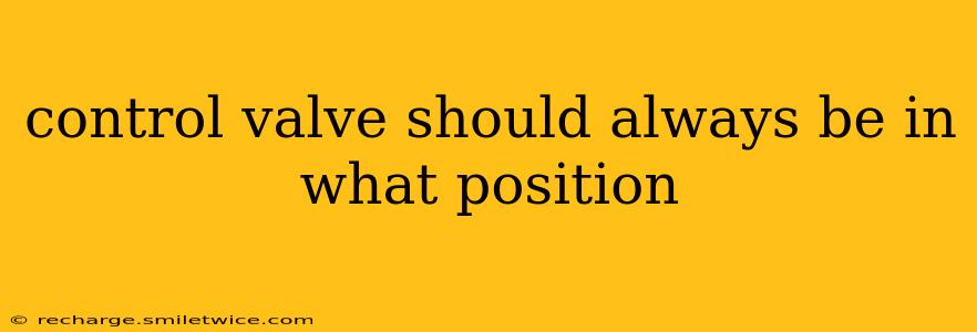 control valve should always be in what position