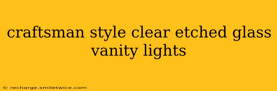 craftsman style clear etched glass vanity lights