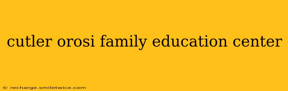 cutler orosi family education center