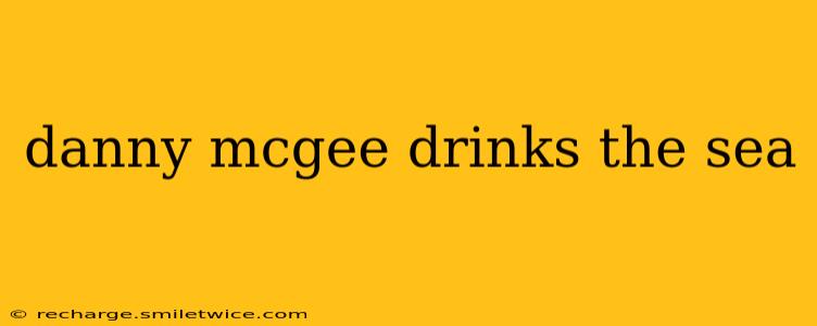 danny mcgee drinks the sea