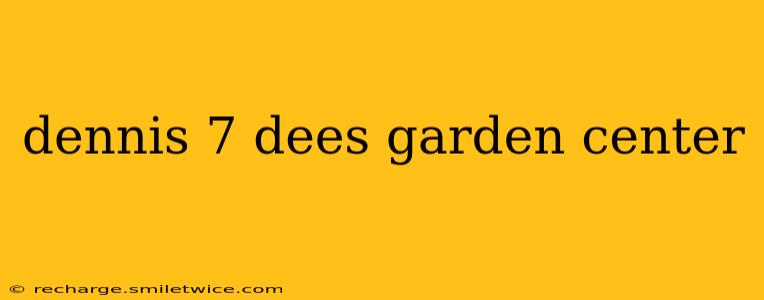 dennis 7 dees garden center
