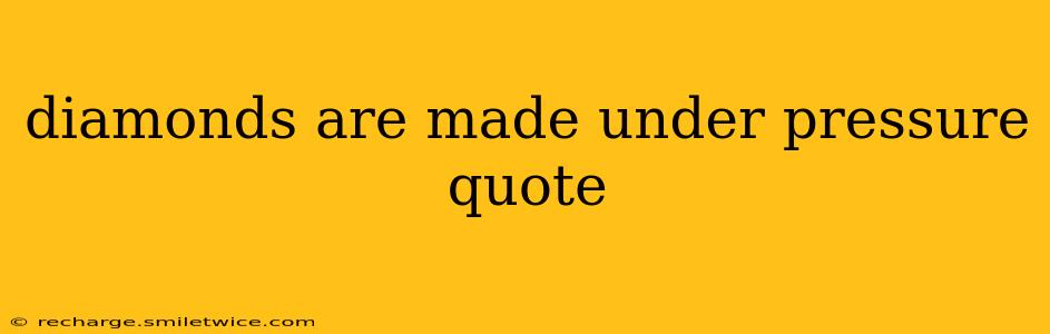diamonds are made under pressure quote
