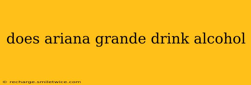 does ariana grande drink alcohol