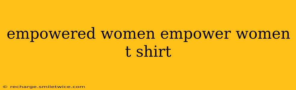 empowered women empower women t shirt