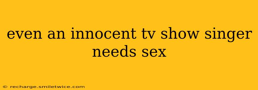 even an innocent tv show singer needs sex