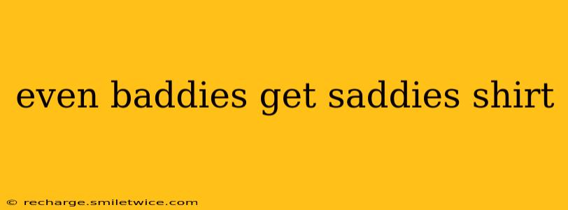 even baddies get saddies shirt