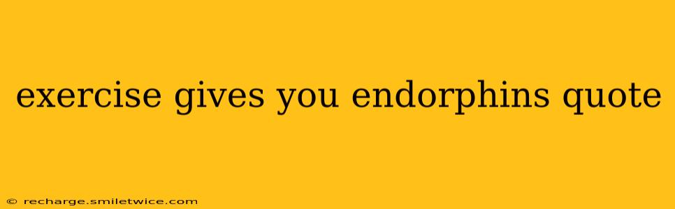 exercise gives you endorphins quote