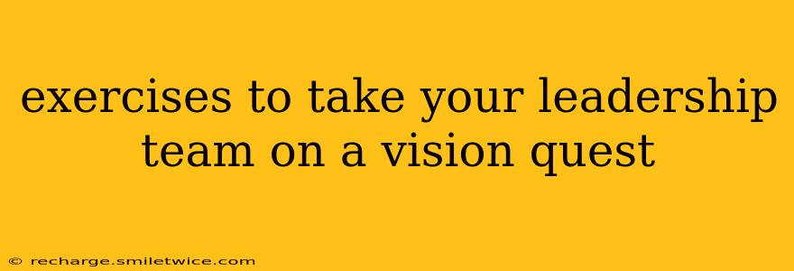 exercises to take your leadership team on a vision quest