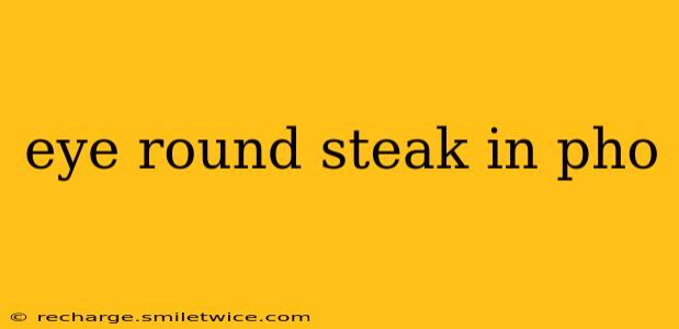 eye round steak in pho