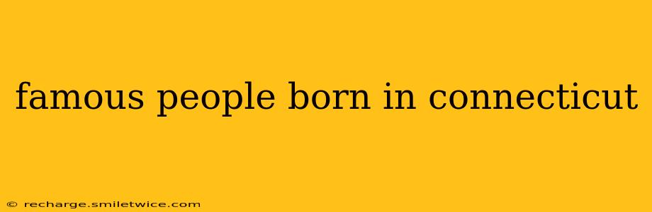 famous people born in connecticut