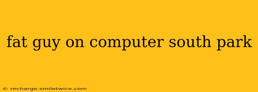 fat guy on computer south park