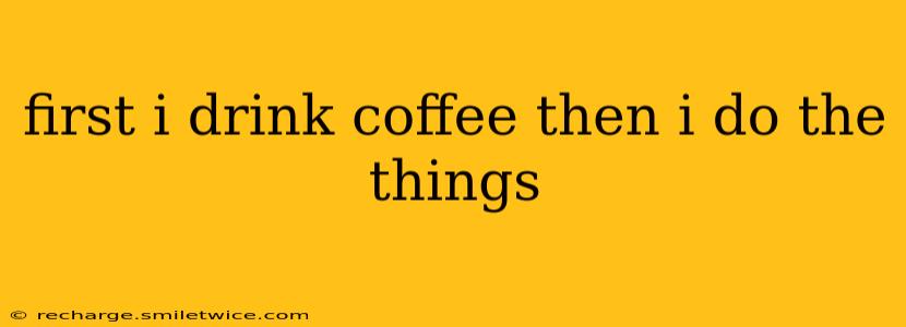 first i drink coffee then i do the things