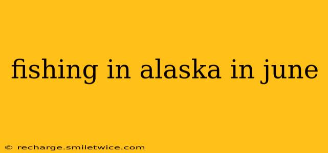 fishing in alaska in june